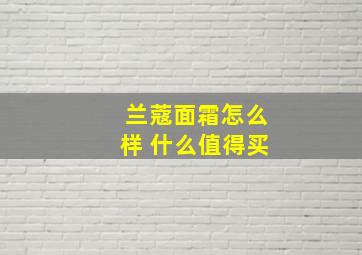 兰蔻面霜怎么样 什么值得买